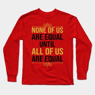 None Of Us Are Equal Until All Of Us Are Equal Long Sleeve T-Shirt